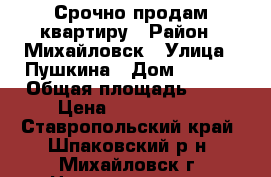 Срочно продам квартиру › Район ­ Михайловск › Улица ­ Пушкина › Дом ­ 55/5 › Общая площадь ­ 66 › Цена ­ 1 160 000 - Ставропольский край, Шпаковский р-н, Михайловск г. Недвижимость » Квартиры продажа   